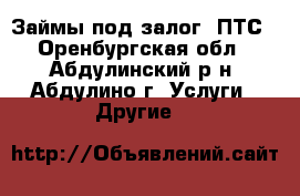 Займы под залог  ПТС - Оренбургская обл., Абдулинский р-н, Абдулино г. Услуги » Другие   